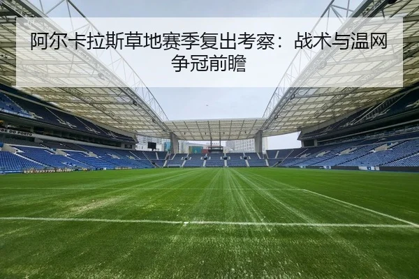 阿尔卡拉斯草地赛季复出考察：战术与温网争冠前瞻