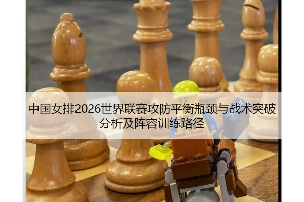 中国女排2026世界联赛攻防平衡瓶颈与战术突破分析及阵容训练路径